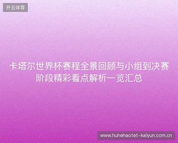 卡塔尔世界杯赛程全景回顾与小组到决赛阶段精彩看点解析一览汇总
