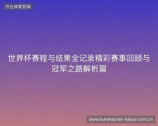 世界杯赛程与结果全记录精彩赛事回顾与冠军之路解析篇